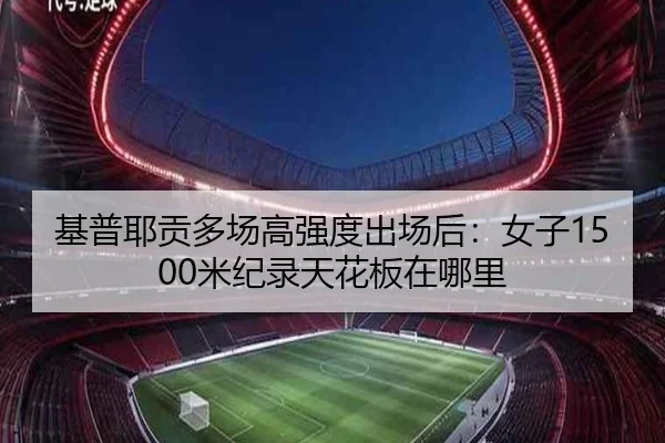 基普耶贡多场高强度出场后：女子1500米纪录天花板在哪里
