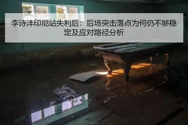 李诗沣印尼站失利后：后场突击落点为何仍不够稳定及应对路径分析