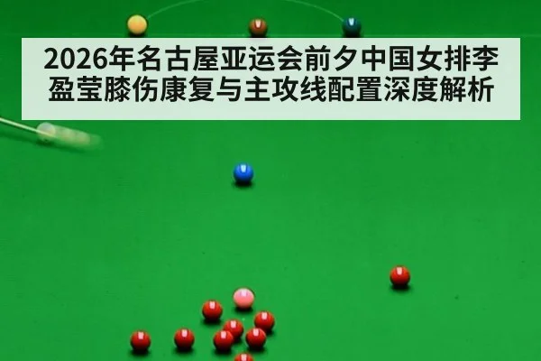 2026年名古屋亚运会前夕中国女排李盈莹膝伤康复与主攻线配置深度解析