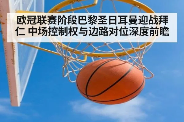 欧冠联赛阶段巴黎圣日耳曼迎战拜仁 中场控制权与边路对位深度前瞻