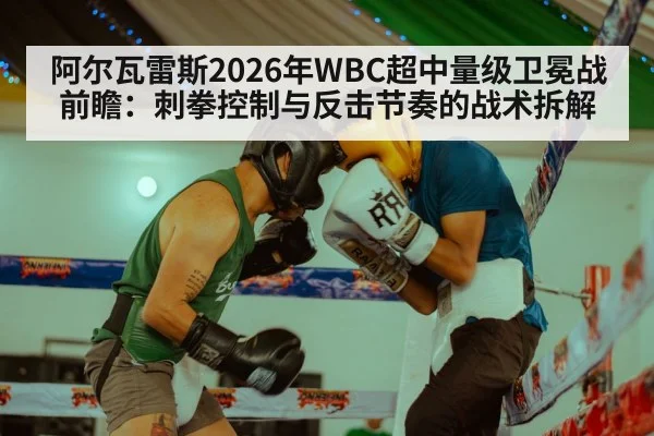 阿尔瓦雷斯2026年WBC超中量级卫冕战前瞻：刺拳控制与反击节奏的战术拆解