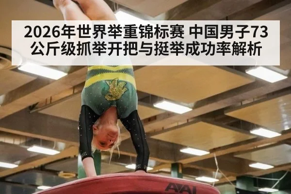 2026年世界举重锦标赛 中国男子73公斤级抓举开把与挺举成功率解析