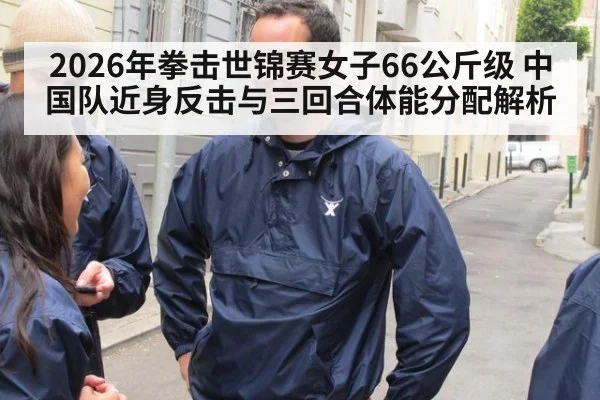 2026年拳击世锦赛女子66公斤级 中国队近身反击与三回合体能分配解析