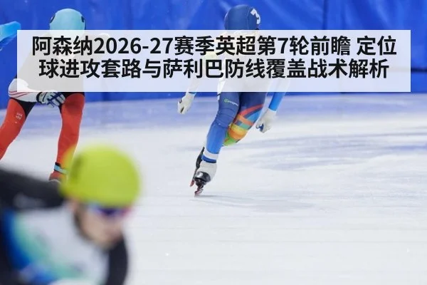 阿森纳2026-27赛季英超第7轮前瞻 定位球进攻套路与萨利巴防线覆盖战术解析