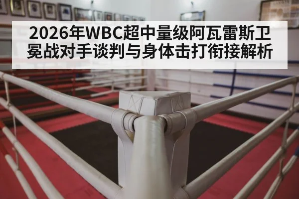 2026年WBC超中量级阿瓦雷斯卫冕战对手谈判与身体击打衔接解析