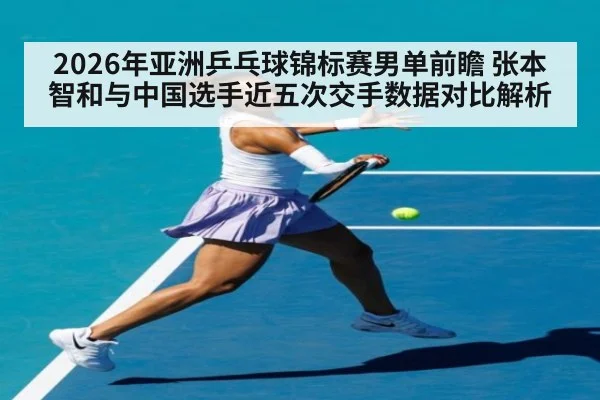 2026年亚洲乒乓球锦标赛男单前瞻 张本智和与中国选手近五次交手数据对比解析