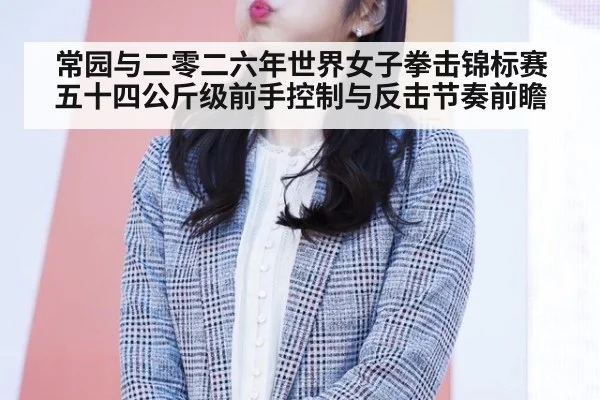 常园与二零二六年世界女子拳击锦标赛五十四公斤级前手控制与反击节奏前瞻